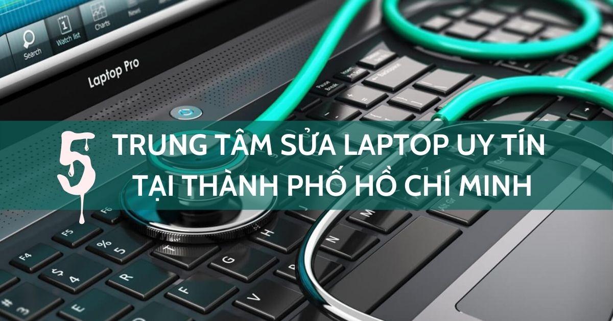 5 trung tâm sửa chữa laptop uy tín nhất tại Tp.Hồ Chí Minh