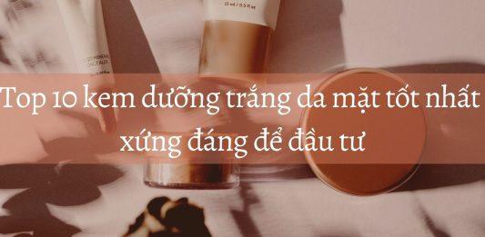 Top 10 kem dưỡng trắng da mặt tốt xứng đáng để đầu tư