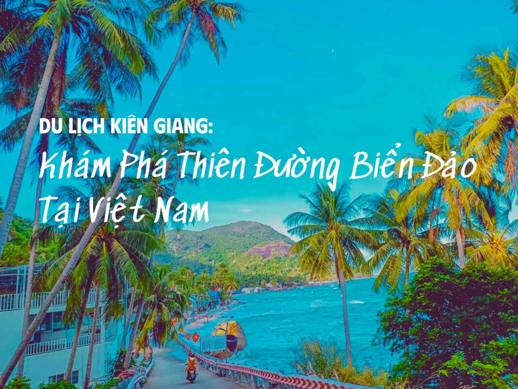 Du Lịch Kiên Giang: Khám Phá Thiên Đường Biển Đảo Tại Việt Nam